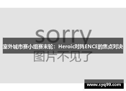 室外城市赛小组赛末轮：Heroic对阵ENCE的焦点对决